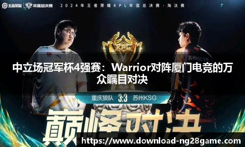 中立场冠军杯4强赛：Warrior对阵厦门电竞的万众瞩目对决