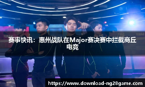 赛事快讯：惠州战队在Major赛决赛中拦截商丘电竞