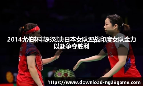 2014尤伯杯精彩对决日本女队迎战印度女队全力以赴争夺胜利