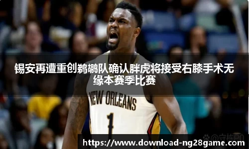 锡安再遭重创鹈鹕队确认胖虎将接受右膝手术无缘本赛季比赛