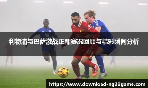 利物浦与巴萨激战正酣赛况回顾与精彩瞬间分析