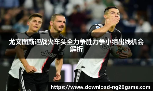 尤文图斯迎战火车头全力争胜力争小组出线机会解析